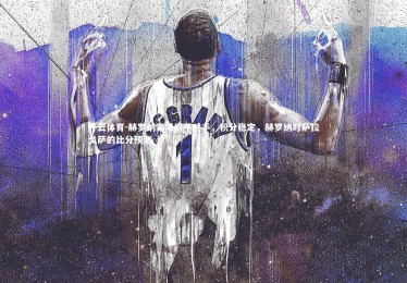 开云体育-赫罗纳客场闷平对手，积分稳定，赫罗纳对萨拉戈萨的比分预测