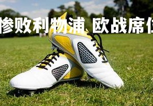 开云体育-阿森纳惨败利物浦 欧战席位动摇，阿森纳vs利物浦历史