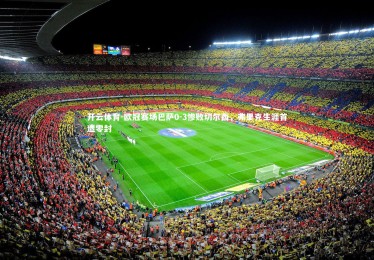 开云体育-欧冠赛场巴萨0-3惨败切尔西，弗里克生涯首遭零封