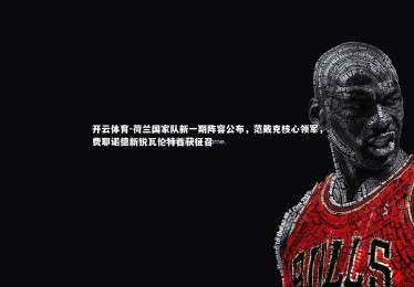 开云体育-荷兰国家队新一期阵容公布，范戴克核心领军，费耶诺德新锐瓦伦特首获征召