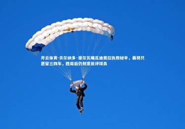 开云体育-贝尔纳多·席尔瓦曝瓜迪奥拉执教秘辛，最初只愿留三四年，胜局后仍刻意批评球员