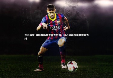 开云体育-国际赛场突发重大伤情，核心运动员赛季提前告终