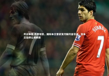 开云体育-苏索坦言，国际米兰曾欲支付解约金引进，但米兰信仰让我婉拒
