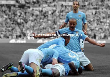 开云体育-.广东东莞成功逆袭，反超对手占据第一位，东莞当年