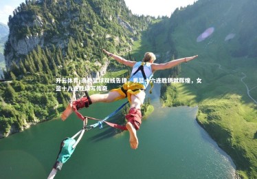 开云体育-南粤篮球双线告捷，男篮十六连胜铸就辉煌，女篮十八连胜续写传奇