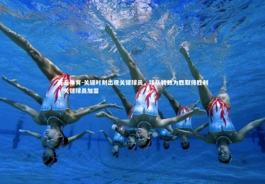 开云体育-关键时刻出现关键球员，球队转败为胜取得胜利，关键球员加盟