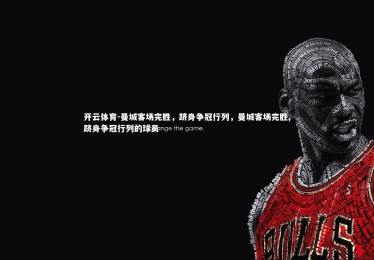 开云体育-曼城客场完胜，跻身争冠行列，曼城客场完胜,跻身争冠行列的球员