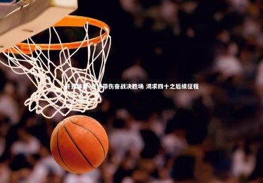 开云体育-老将带伤奋战决胜场 渴求四十之后续征程