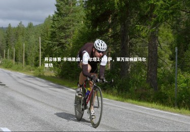 开云体育-半场激战，塞尔塔2-3巴萨，莱万双响亚马尔建功