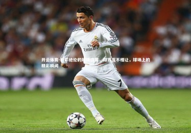 开云体育-精彩绝伦的球场盛宴，双方互不相让，球场上的精彩瞬间