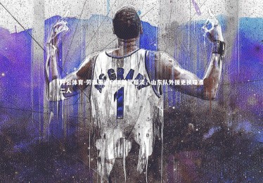 开云体育-劳森重返CBA前景黯淡，山东队外援更换瞄准二人