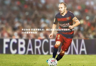开云体育-巴塞罗那队长：我们会全力以赴争取胜利，2021巴塞罗那队长