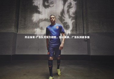 开云体育-广东队凭实力取胜，信心满满，广东队到底多强