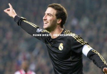 开云体育-拼尽全力！终极对决时刻即将到来