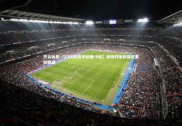 开云体育-【CBA新赛季前瞻－B组】周琦归来新疆欲重返巅峰