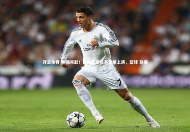 开云体育-热潮再起！国内篮球联赛激情上演，篮球 联赛