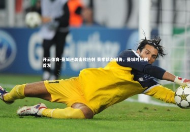 开云体育-曼城逆袭击败热刺 赛季状态回勇，曼城对热刺首发