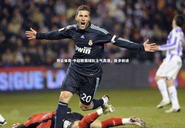 开云体育-中超联赛球队士气高涨，稳步前进