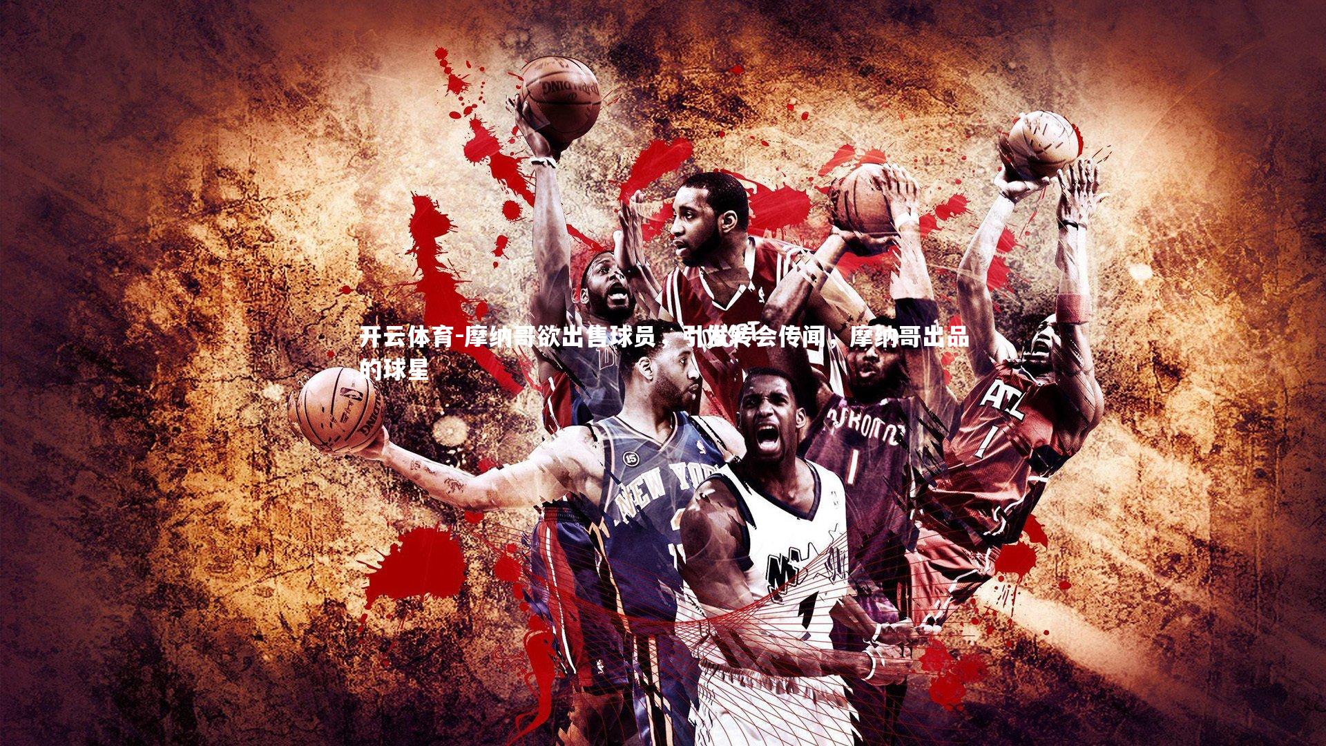 摩纳哥欲出售球员，引发转会传闻，摩纳哥出品的球星