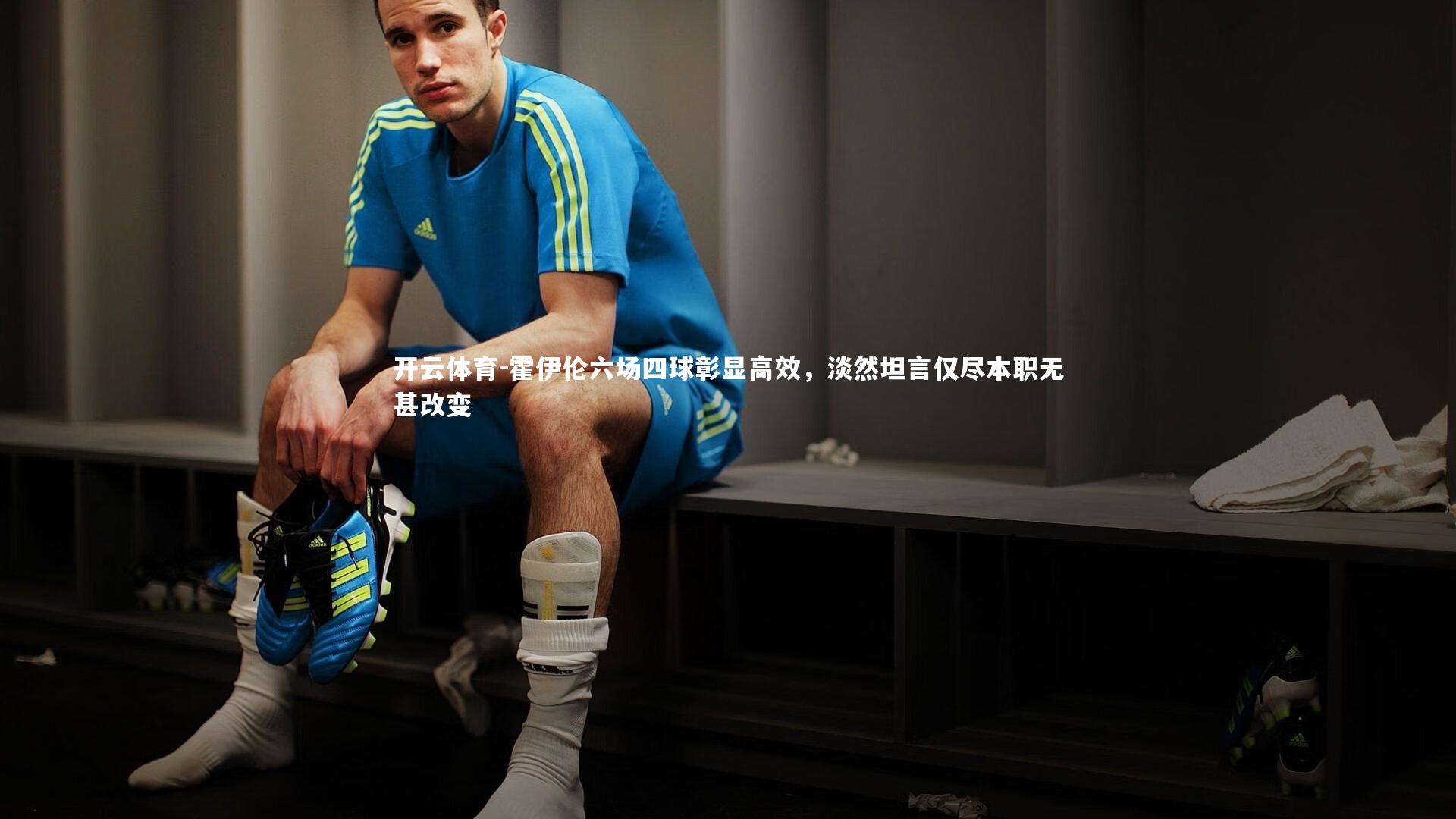 霍伊伦六场四球彰显高效,淡然坦言仅尽本职无甚改变