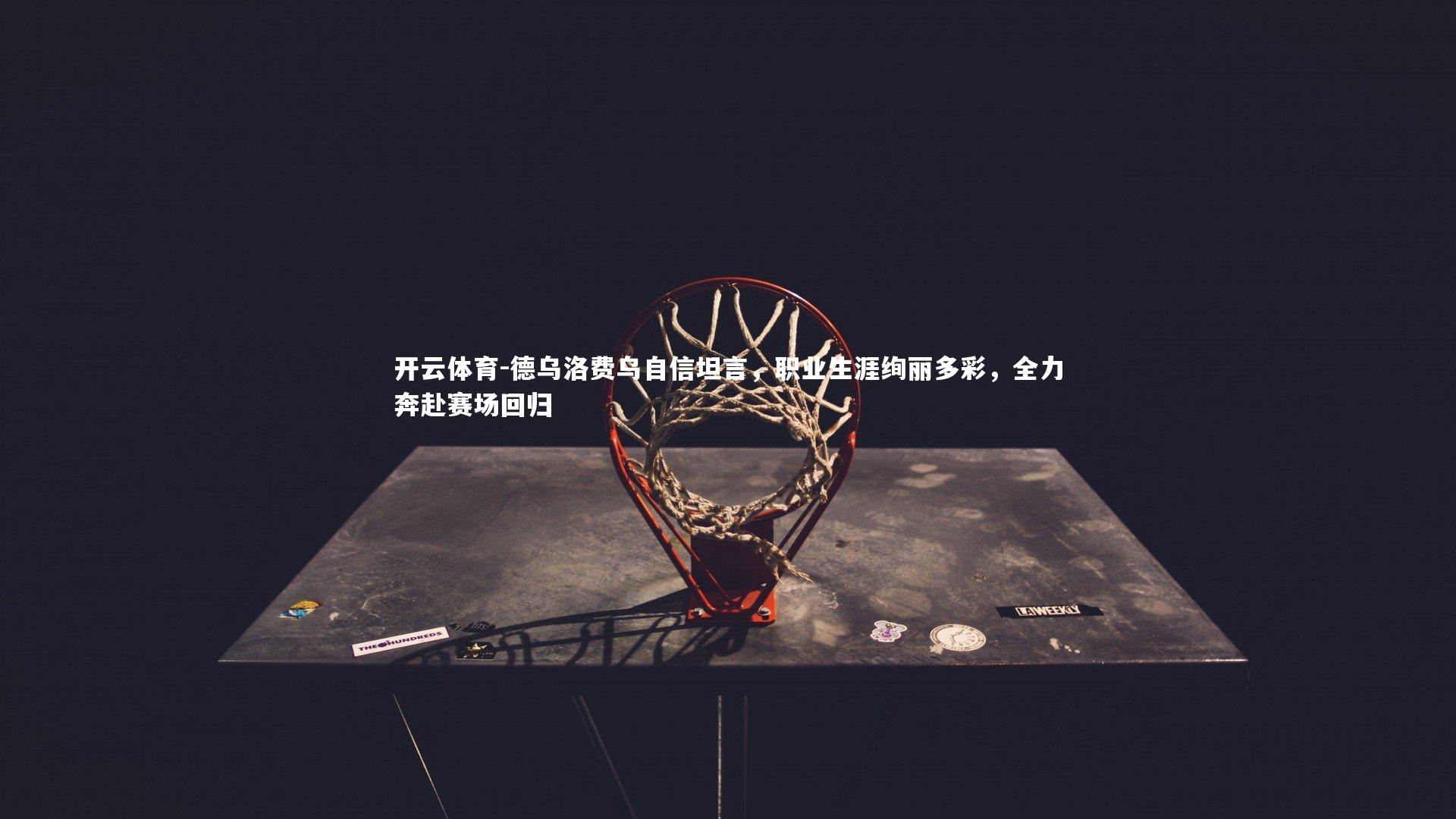 德乌洛费乌自信坦言,职业生涯绚丽多彩,全力奔赴赛场回归