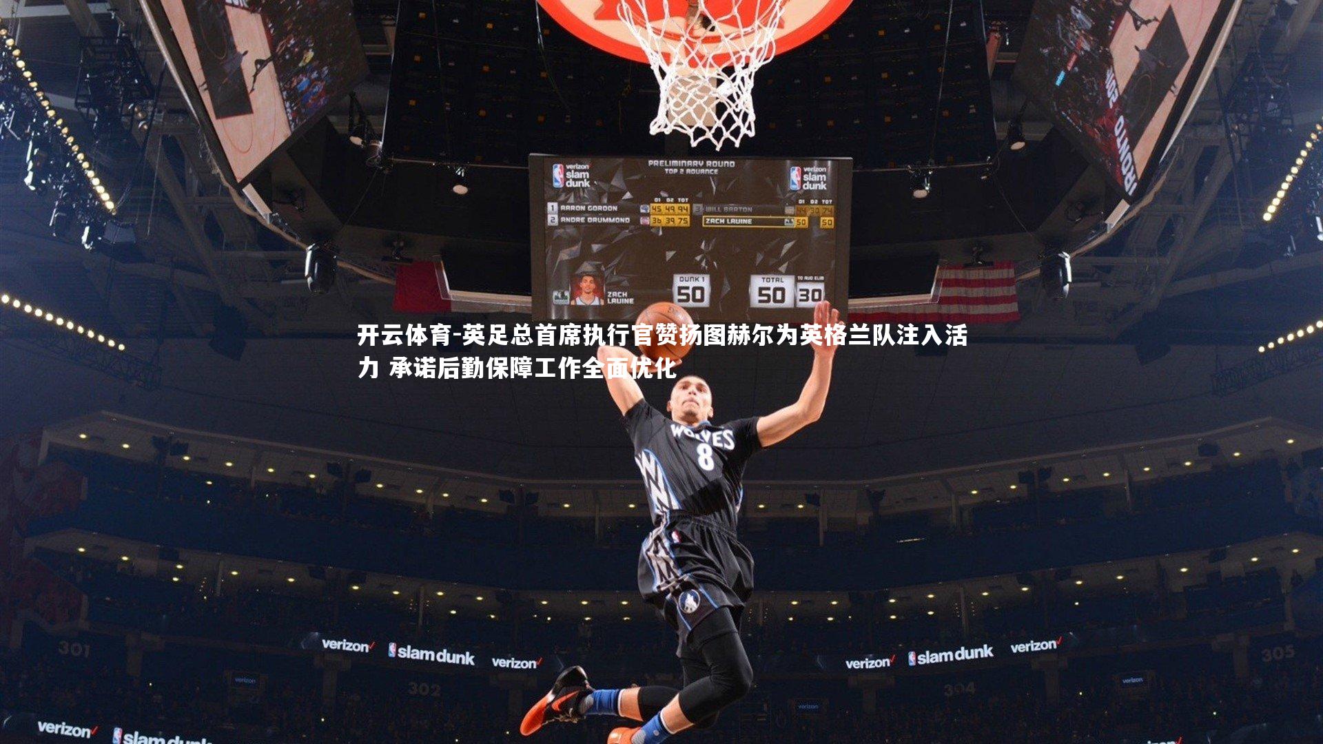 英足总首席执行官赞扬图赫尔为英格兰队注入活力 承诺后勤保障工作全面优化