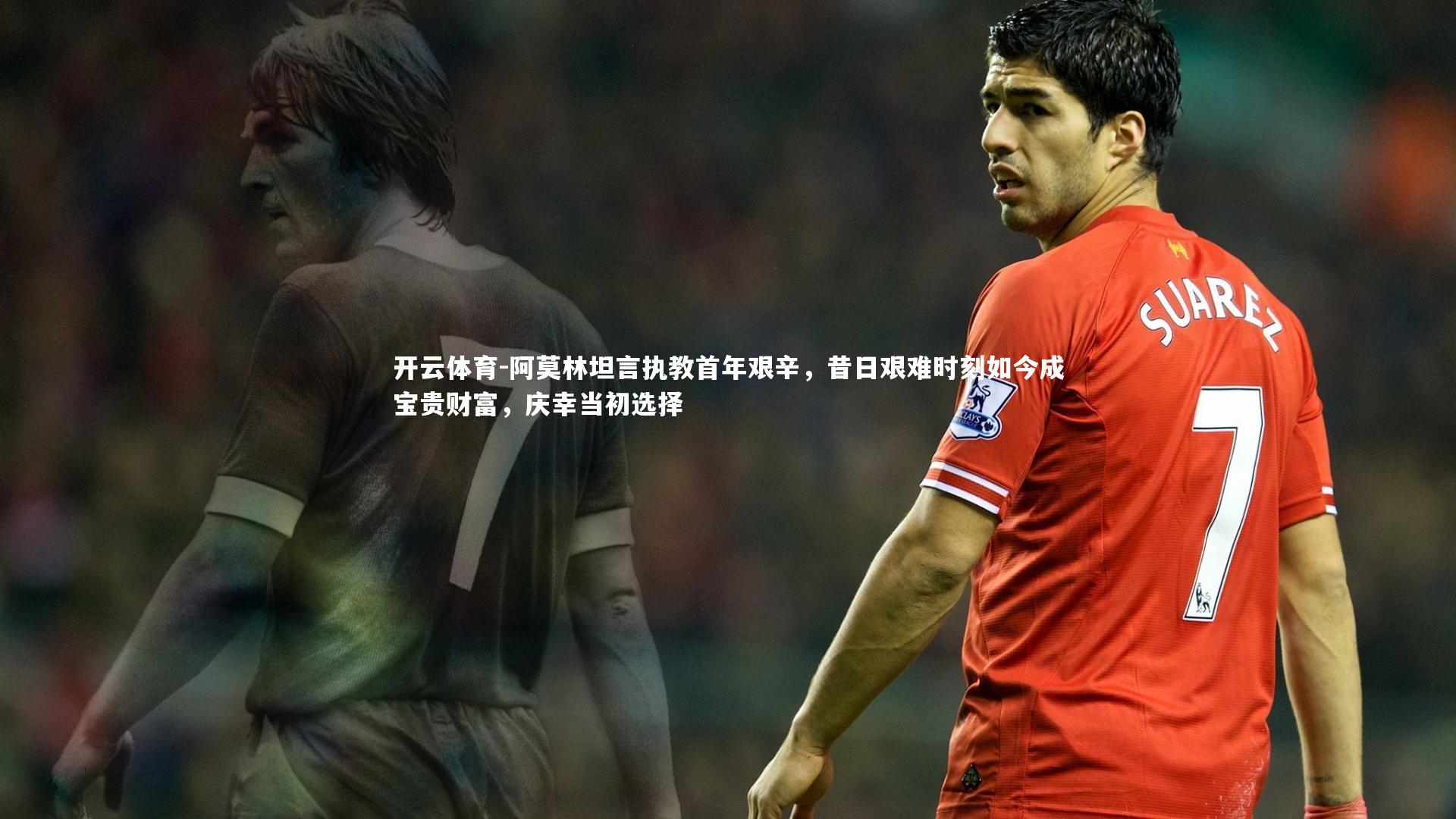 阿莫林坦言执教首年艰辛，昔日艰难时刻如今成宝贵财富，庆幸当初选择