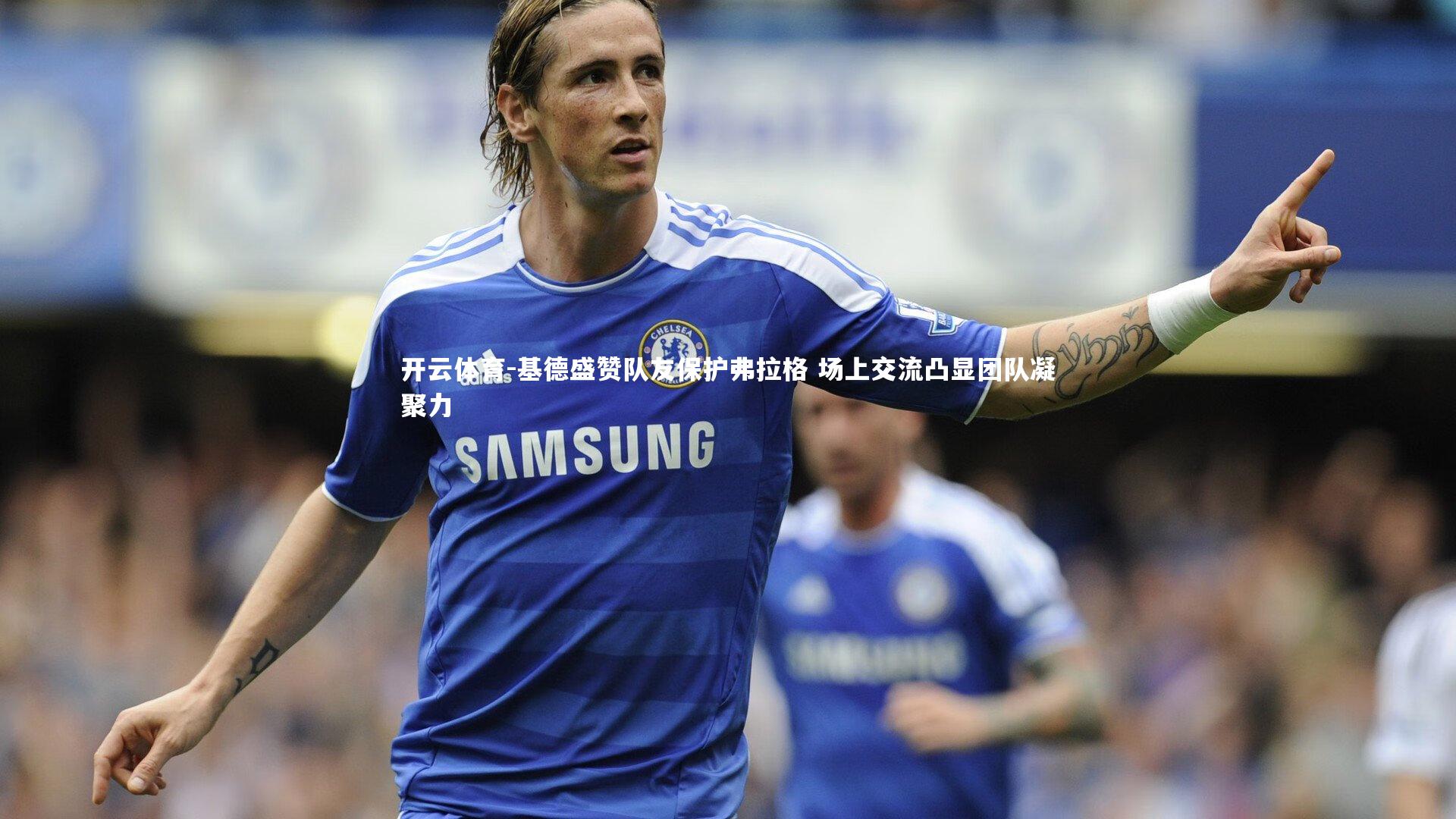 基德盛赞队友保护弗拉格 场上交流凸显团队凝聚力